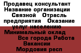 Продавец-консультант › Название организации ­ Связной › Отрасль предприятия ­ Оказание услуг населению › Минимальный оклад ­ 35 500 - Все города Работа » Вакансии   . Мордовия респ.